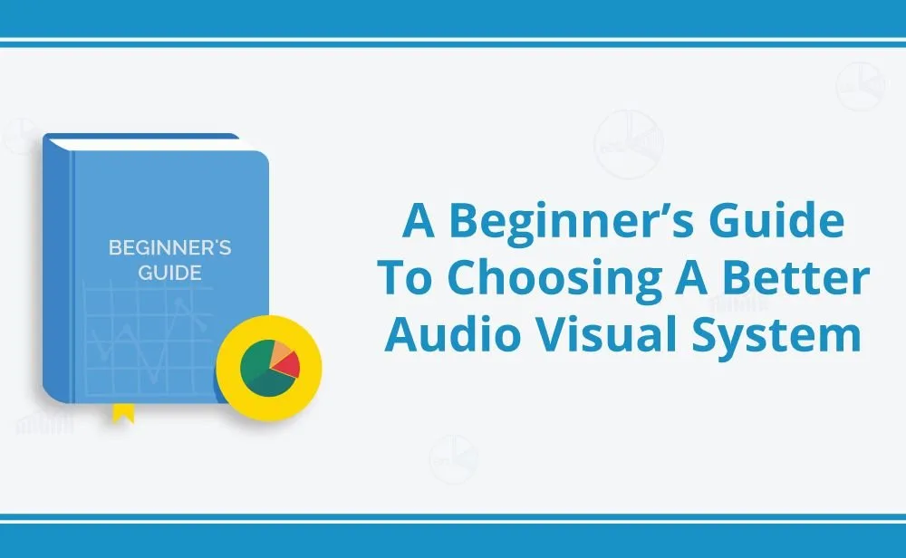 A Beginner’s Guide To Choosing A Better Audio Visual System